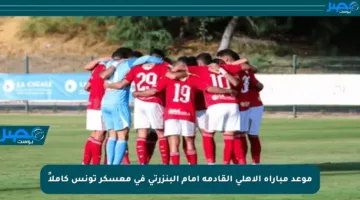 موعد مباراة الأهلي القادمة أمام البنزرتي في معسكر تونس كاملاً